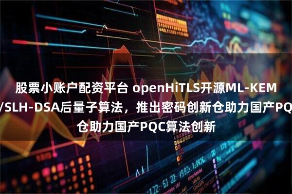 股票小賬戶配資平臺 openHiTLS開源ML-KEM/ML-DSA/SLH-DSA后量子算法，推出密碼創新倉助力國產PQC算法創新