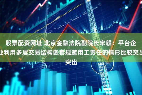 股票配資網址 北京金融法院副院長宋毅：平臺企業利用多層交易結構嵌套規避用工責任的情形比較突出