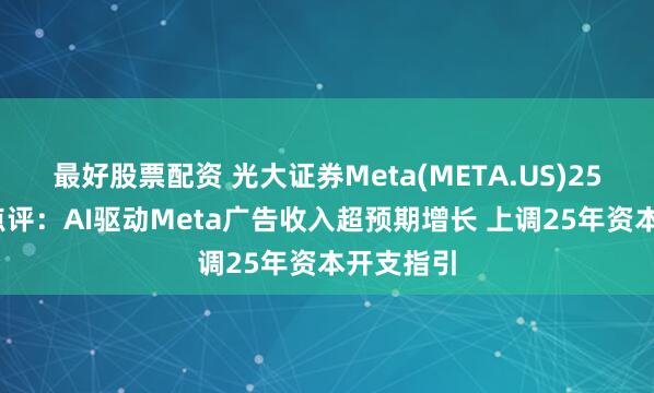最好股票配資 光大證券Meta(META.US)25Q1業績點評：AI驅動Meta廣告收入超預期增長 上調25年資本開支指引