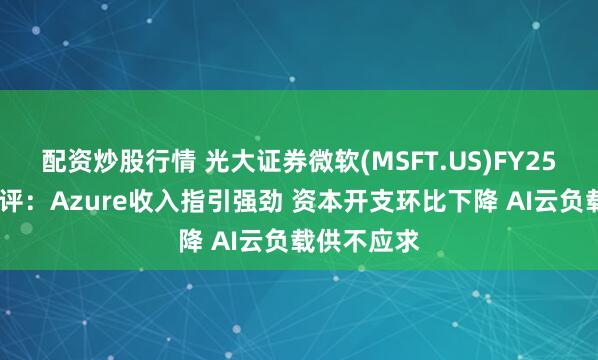 配資炒股行情 光大證券微軟(MSFT.US)FY25Q3業(yè)績(jī)點(diǎn)評(píng)：Azure收入指引強(qiáng)勁 資本開(kāi)支環(huán)比下降 AI云負(fù)載供不應(yīng)求