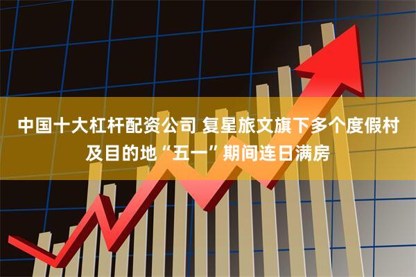 中國十大杠桿配資公司 復星旅文旗下多個度假村及目的地“五一”期間連日滿房