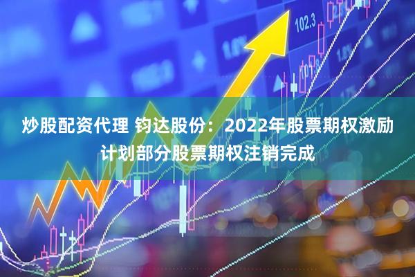 炒股配資代理 鈞達(dá)股份：2022年股票期權(quán)激勵(lì)計(jì)劃部分股票期權(quán)注銷完成