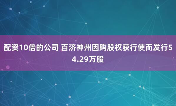 配資10倍的公司 百濟神州因購股權獲行使而發行54.29萬股
