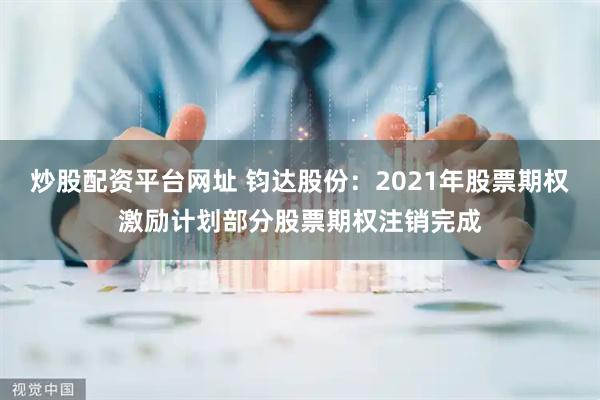 炒股配資平臺網址 鈞達股份：2021年股票期權激勵計劃部分股票期權注銷完成