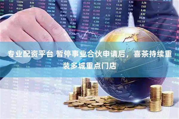 專業配資平臺 暫停事業合伙申請后，喜茶持續重裝多城重點門店