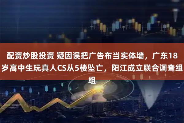 配資炒股投資 疑因誤把廣告布當(dāng)實(shí)體墻，廣東18歲高中生玩真人CS從5樓墜亡，陽(yáng)江成立聯(lián)合調(diào)查組