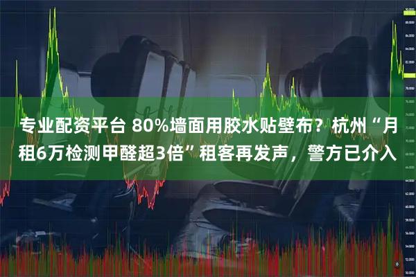 專業配資平臺 80%墻面用膠水貼壁布？杭州“月租6萬檢測甲醛超3倍”租客再發聲，警方已介入