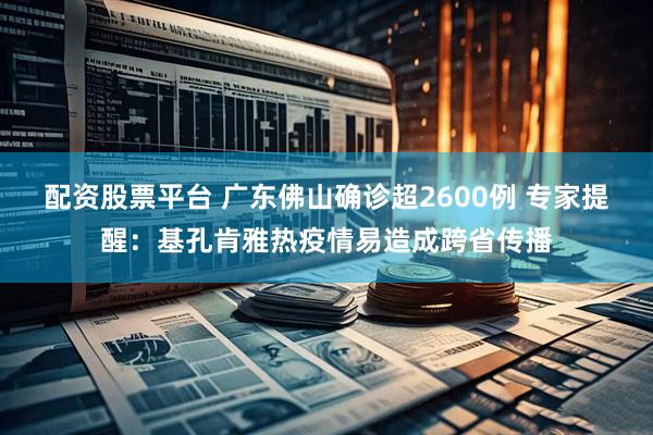 配資股票平臺 廣東佛山確診超2600例 專家提醒：基孔肯雅熱疫情易造成跨省傳播