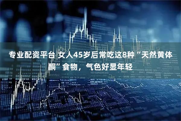專業配資平臺 女人45歲后常吃這8種“天然黃體酮”食物，氣色好顯年輕