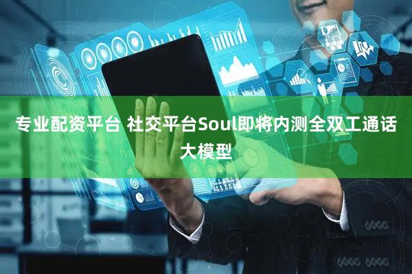 專業(yè)配資平臺 社交平臺Soul即將內(nèi)測全雙工通話大模型