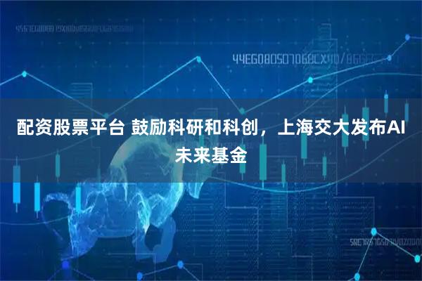 配資股票平臺 鼓勵科研和科創，上海交大發布AI未來基金