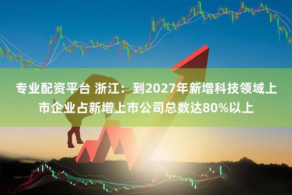 專業配資平臺 浙江：到2027年新增科技領域上市企業占新增上市公司總數達80%以上