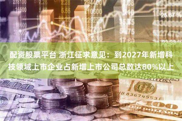 配資股票平臺 浙江征求意見：到2027年新增科技領域上市企業占新增上市公司總數達80%以上
