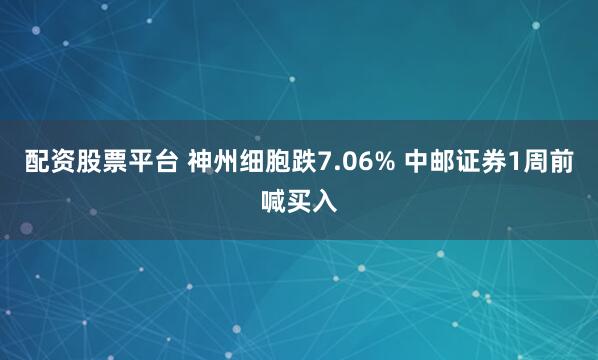 配資股票平臺 神州細胞跌7.06% 中郵證券1周前喊買入
