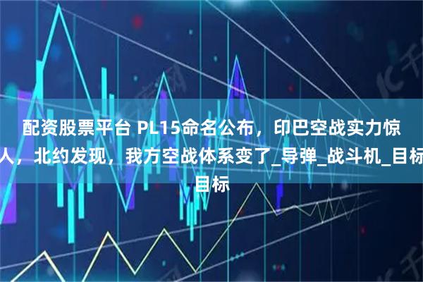 配資股票平臺(tái) PL15命名公布，印巴空戰(zhàn)實(shí)力驚人，北約發(fā)現(xiàn)，我方空戰(zhàn)體系變了_導(dǎo)彈_戰(zhàn)斗機(jī)_目標(biāo)