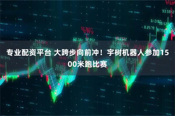 專業配資平臺 大跨步向前沖！宇樹機器人參加1500米跑比賽