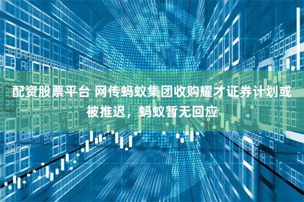 配資股票平臺 網傳螞蟻集團收購耀才證券計劃或被推遲，螞蟻暫無回應