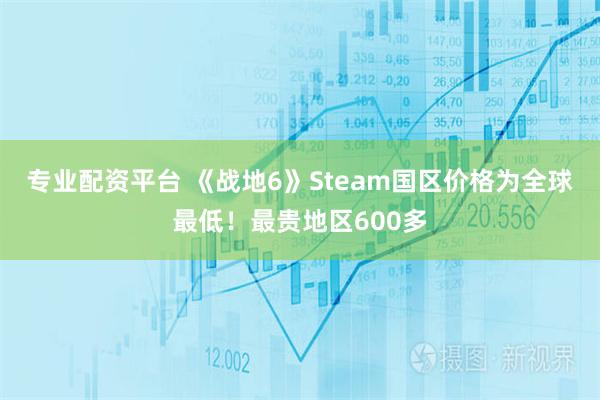 專業配資平臺 《戰地6》Steam國區價格為全球最低！最貴地區600多