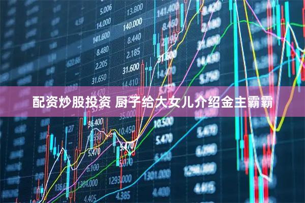 配資炒股投資 廚子給大女兒介紹金主霸霸