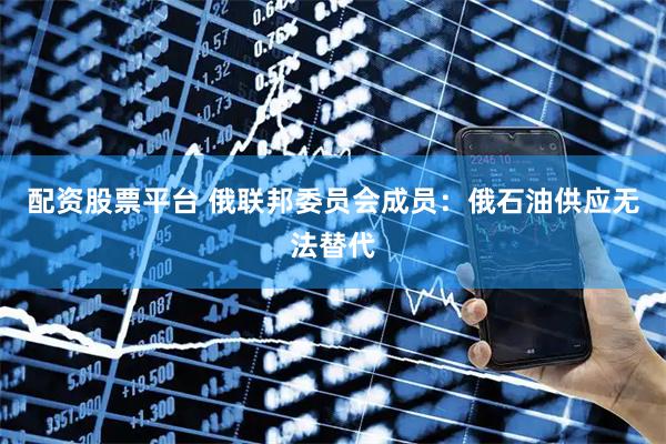 配資股票平臺 俄聯邦委員會成員：俄石油供應無法替代
