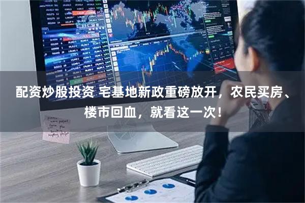 配資炒股投資 宅基地新政重磅放開，農民買房、樓市回血，就看這一次！