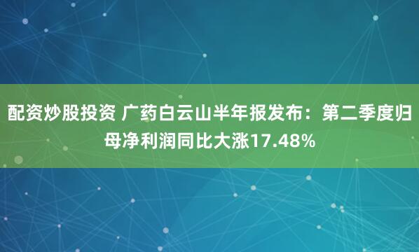 配資炒股投資 廣藥白云山半年報發布：第二季度歸母凈利潤同比大漲17.48%