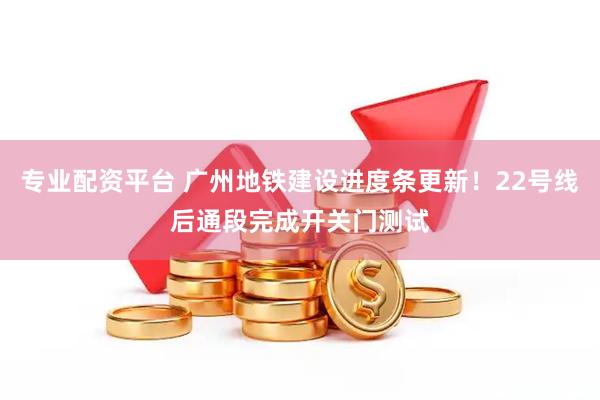 專業配資平臺 廣州地鐵建設進度條更新！22號線后通段完成開關門測試
