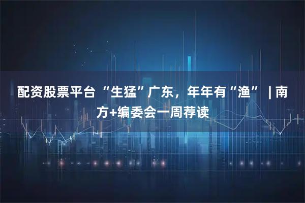 配資股票平臺 “生猛”廣東，年年有“漁”  | 南方+編委會一周薦讀
