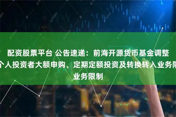 配資股票平臺 公告速遞：前海開源貨幣基金調(diào)整非個人投資者大額申購、定期定額投資及轉(zhuǎn)換轉(zhuǎn)入業(yè)務限制