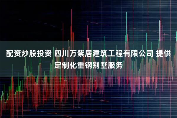 配資炒股投資 四川萬紫居建筑工程有限公司 提供定制化重鋼別墅服務