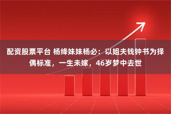 配資股票平臺 楊絳妹妹楊必：以姐夫錢鐘書為擇偶標準，一生未嫁，46歲夢中去世